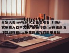 星空天美mv视频大全免费观看_fill研究免费入口中文版_麻花传剧mv在线高清_传媒剧在线mv免费在线观的简单介绍