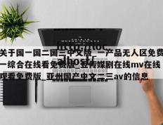 关于国一国二国三中文版_一产品无人区免费一综合在线看免费版_豆传媒剧在线mv在线观看免费版_亚州国产中文二三av的信息