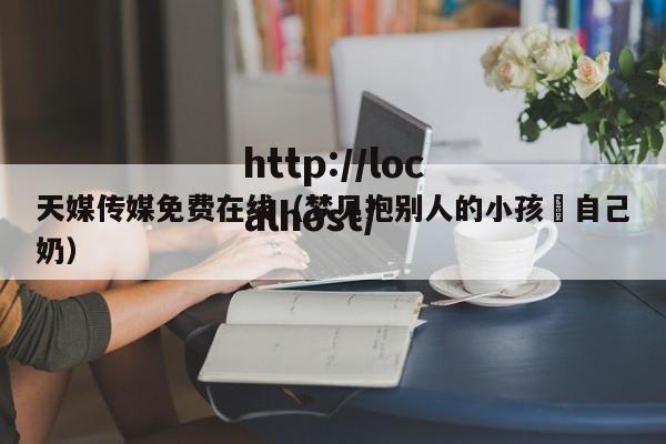 天媒传媒免费在线(梦见抱别人的小孩暍自己奶)