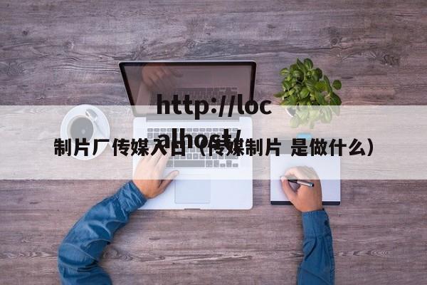 制片厂传媒入口(传媒制片 是做什么)
