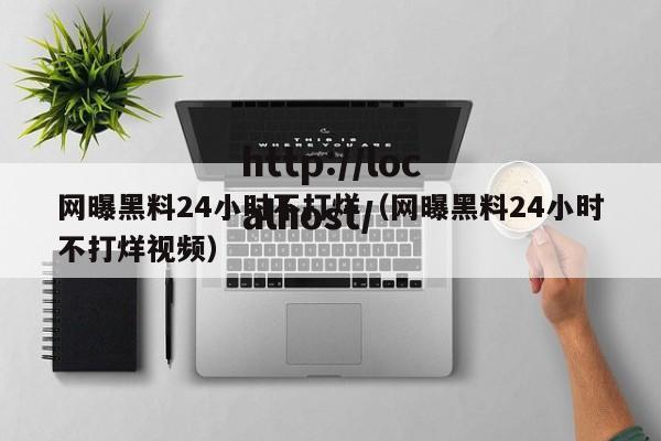 网曝黑料24小时不打烊(网曝黑料24小时不打烊视频)